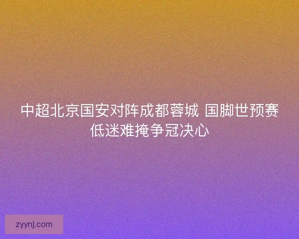 中超北京国安对阵成都蓉城 国脚世预赛低迷难掩争冠决心