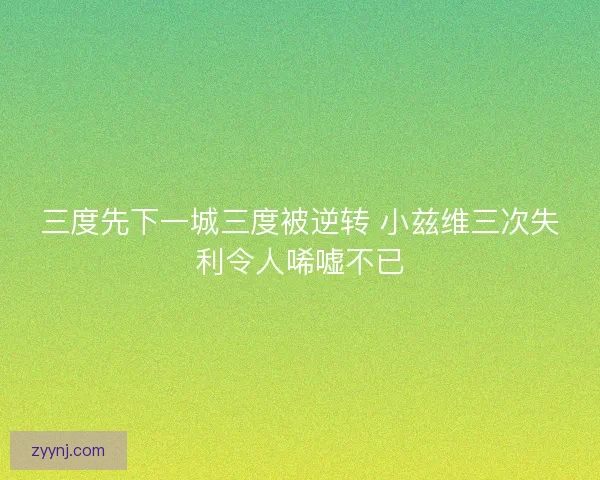 三度先下一城三度被逆转 小兹维三次失利令人唏嘘不已