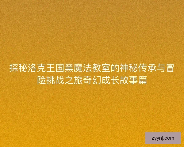 探秘洛克王国黑魔法教室的神秘传承与冒险挑战之旅奇幻成长故事篇