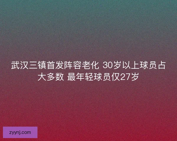 武汉三镇首发阵容老化 30岁以上球员占大多数 最年轻球员仅27岁