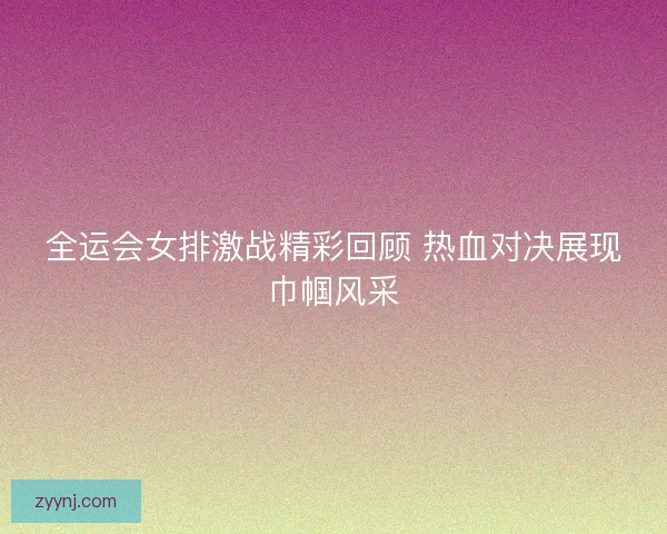 全运会女排激战精彩回顾 热血对决展现巾帼风采