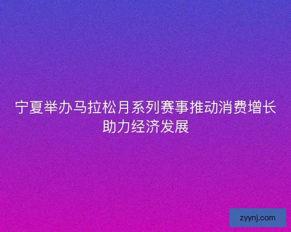 宁夏举办马拉松月系列赛事推动消费增长助力经济发展 宁夏举办马拉松月系列赛事推动消费增长助力经济发展