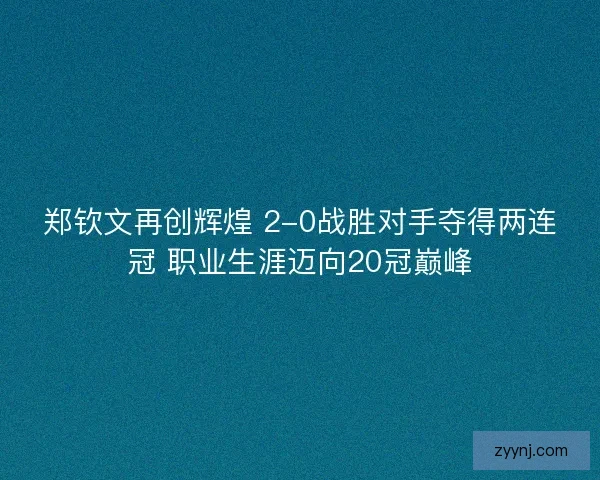 郑钦文再创辉煌 2-0战胜对手夺得两连冠 职业生涯迈向20冠巅峰