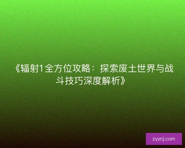 《辐射1全方位攻略：探索废土世界与战斗技巧深度解析》
