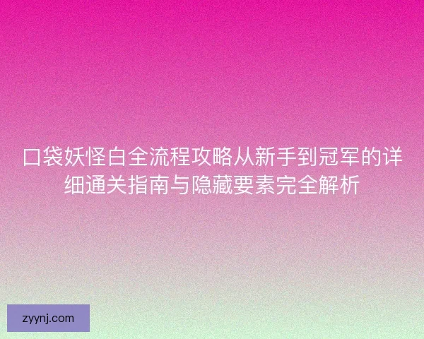 口袋妖怪白全流程攻略从新手到冠军的详细通关指南与隐藏要素完全解析