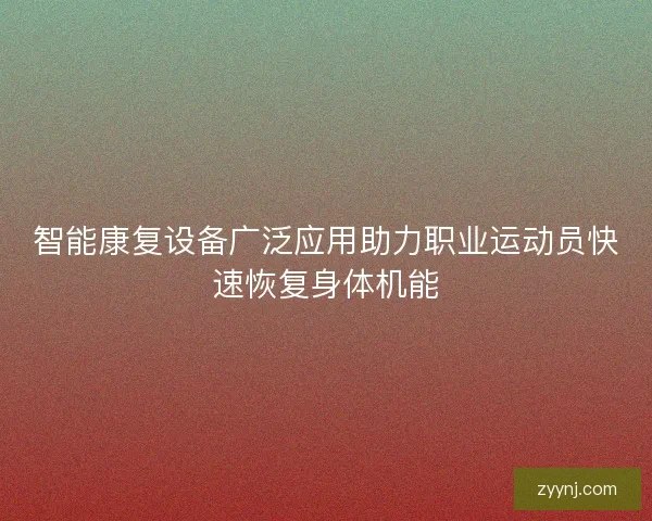 智能康复设备广泛应用助力职业运动员快速恢复身体机能
