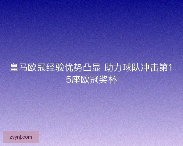 皇马欧冠经验优势凸显 助力球队冲击第15座欧冠奖杯