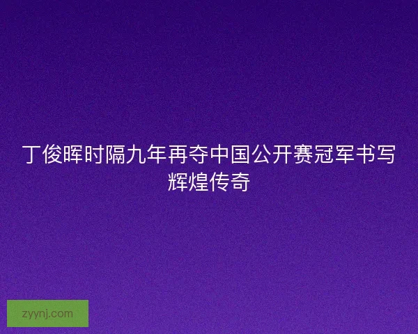 丁俊晖时隔九年再夺中国公开赛冠军书写辉煌传奇