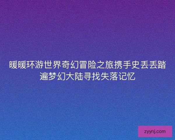 暖暖环游世界奇幻冒险之旅携手史丢丢踏遍梦幻大陆寻找失落记忆