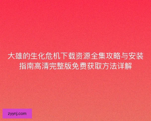 大雄的生化危机下载资源全集攻略与安装指南高清完整版免费获取方法详解