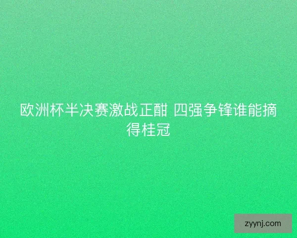 欧洲杯半决赛激战正酣 四强争锋谁能摘得桂冠 欧洲杯半决赛激战正酣 四强争锋谁能摘得桂冠