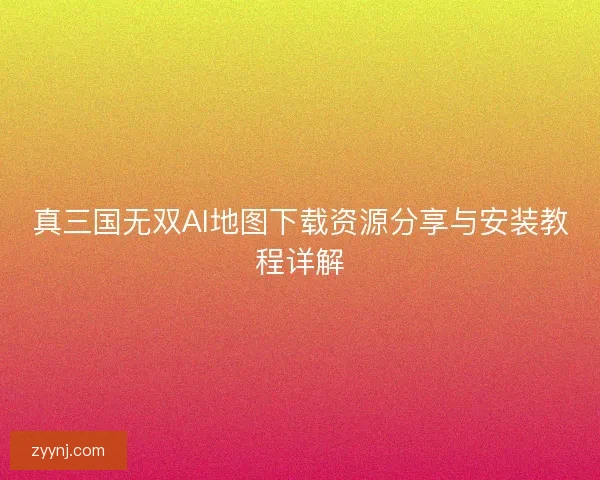 真三国无双AI地图下载资源分享与安装教程详解 真三国无双AI地图下载资源分享与安装教程详解