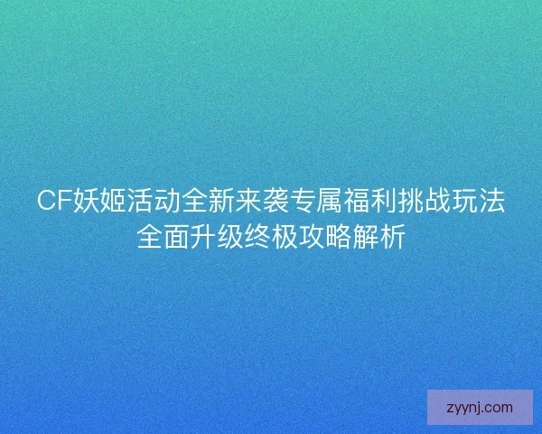 CF妖姬活动全新来袭专属福利挑战玩法全面升级终极攻略解析 CF妖姬活动全新来袭专属福利挑战玩法全面升级终极攻略解析
