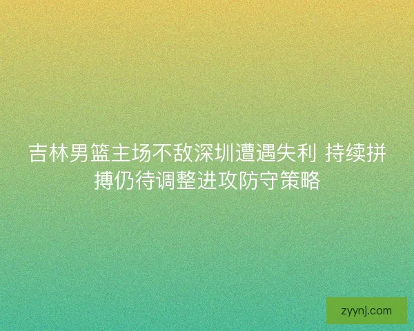 吉林男篮主场不敌深圳遭遇失利 持续拼搏仍待调整进攻防守策略