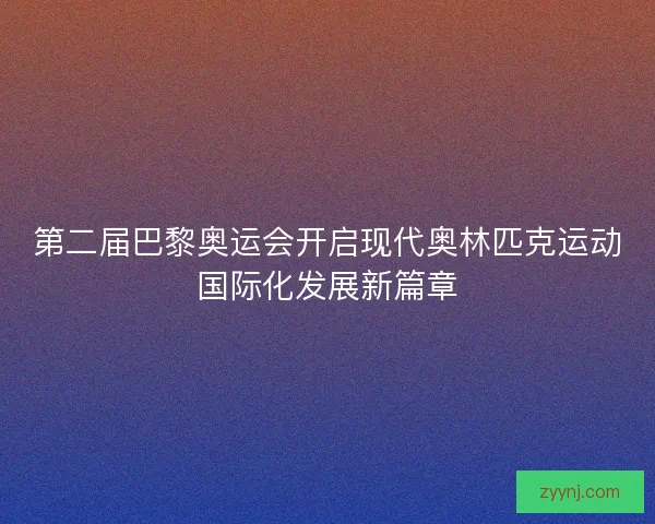 第二届巴黎奥运会开启现代奥林匹克运动国际化发展新篇章 第二届巴黎奥运会开启现代奥林匹克运动国际化发展新篇章