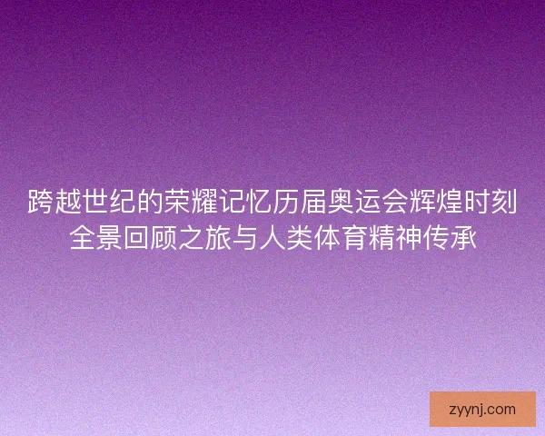 跨越世纪的荣耀记忆历届奥运会辉煌时刻全景回顾之旅与人类体育精神传承