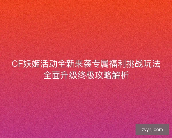 CF妖姬活动全新来袭专属福利挑战玩法全面升级终极攻略解析 CF妖姬活动全新来袭专属福利挑战玩法全面升级终极攻略解析