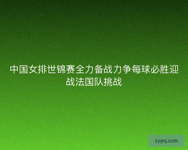中国女排世锦赛全力备战力争每球必胜迎战法国队挑战