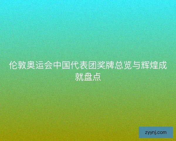 伦敦奥运会中国代表团奖牌总览与辉煌成就盘点 伦敦奥运会中国代表团奖牌总览与辉煌成就盘点