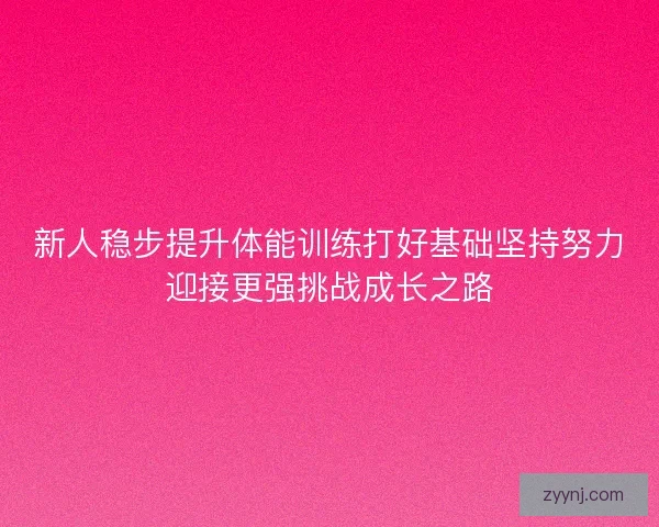 新人稳步提升体能训练打好基础坚持努力迎接更强挑战成长之路 新人稳步提升体能训练打好基础坚持努力迎接更强挑战成长之路