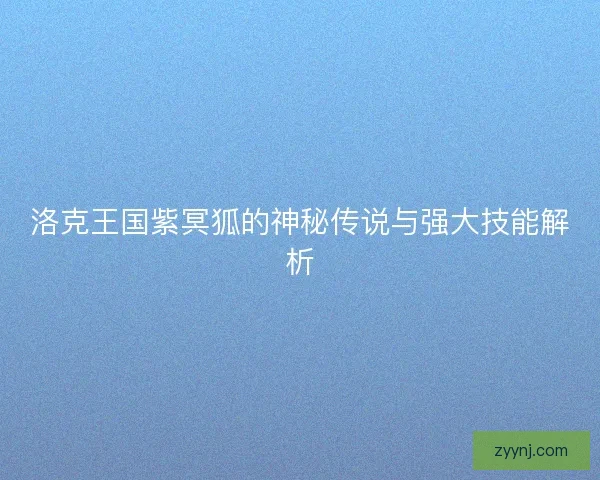 洛克王国紫冥狐的神秘传说与强大技能解析 洛克王国紫冥狐的神秘传说与强大技能解析