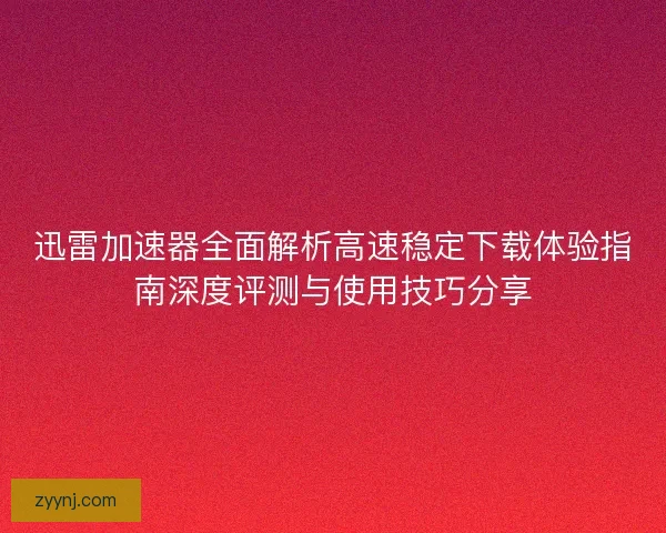 迅雷加速器全面解析高速稳定下载体验指南深度评测与使用技巧分享 迅雷加速器全面解析高速稳定下载体验指南深度评测与使用技巧分享