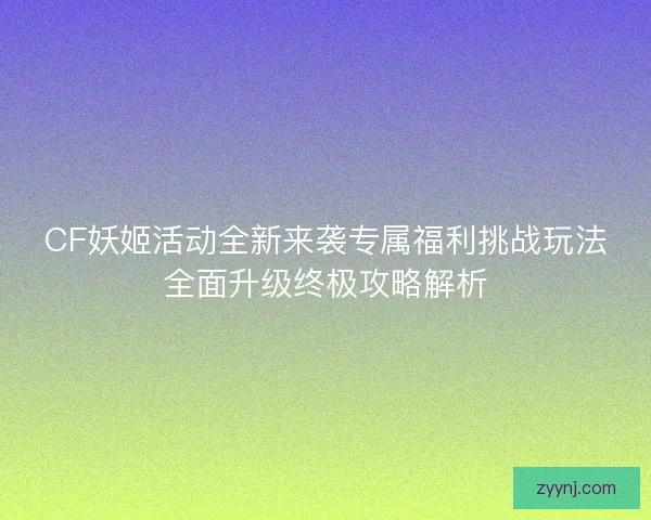 CF妖姬活动全新来袭专属福利挑战玩法全面升级终极攻略解析
