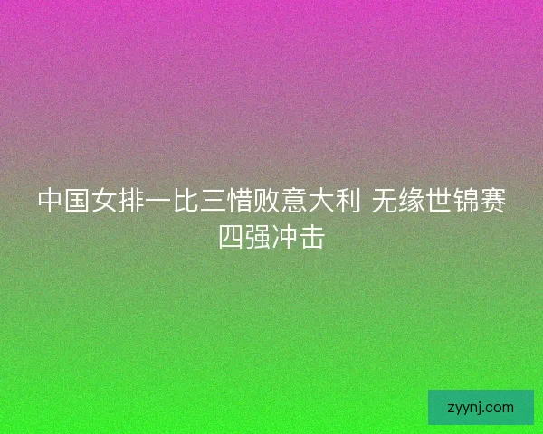 中国女排一比三惜败意大利 无缘世锦赛四强冲击