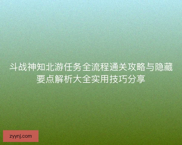 斗战神知北游任务全流程通关攻略与隐藏要点解析大全实用技巧分享