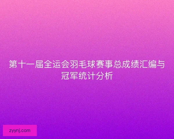 第十一届全运会羽毛球赛事总成绩汇编与冠军统计分析
