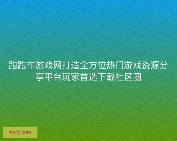跑跑车游戏网打造全方位热门游戏资源分享平台玩家首选下载社区圈