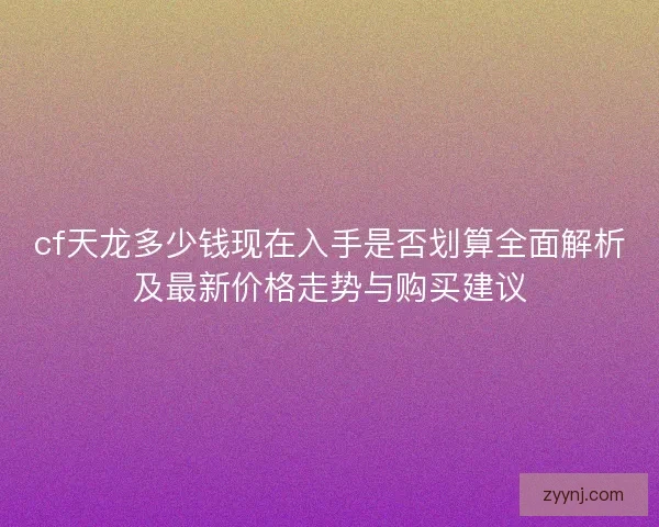 cf天龙多少钱现在入手是否划算全面解析及最新价格走势与购买建议