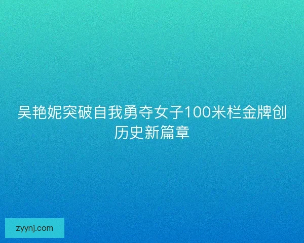 吴艳妮突破自我勇夺女子100米栏金牌创历史新篇章 吴艳妮突破自我勇夺女子100米栏金牌创历史新篇章