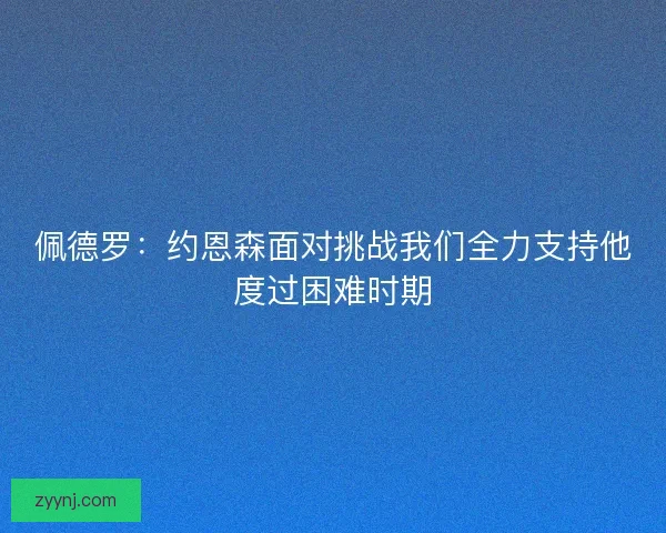佩德罗:约恩森面对挑战我们全力支持他度过困难时期 佩德罗:约恩森面对挑战我们全力支持他度过困难时期