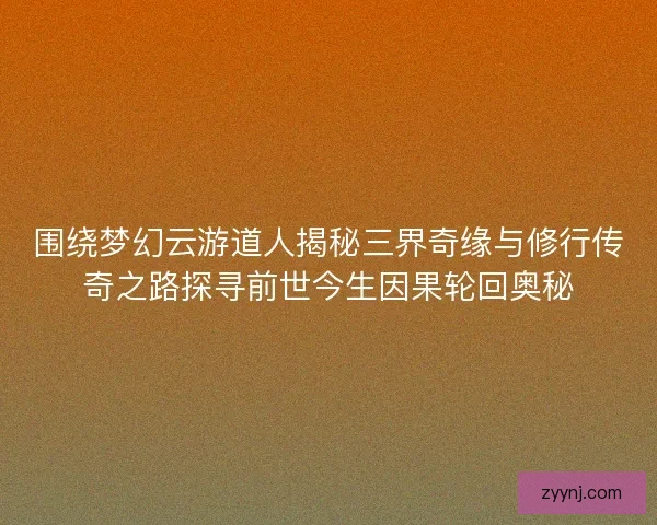 围绕梦幻云游道人揭秘三界奇缘与修行传奇之路探寻前世今生因果轮回奥秘 围绕梦幻云游道人揭秘三界奇缘与修行传奇之路探寻前世今生因果轮回奥秘