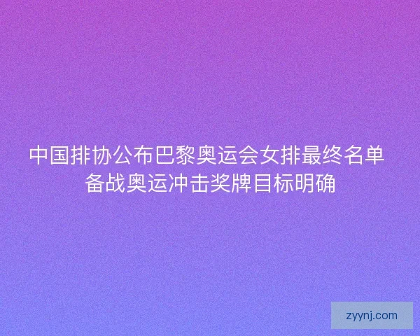 中国排协公布巴黎奥运会女排最终名单 备战奥运冲击奖牌目标明确 中国排协公布巴黎奥运会女排最终名单 备战奥运冲击奖牌目标明确